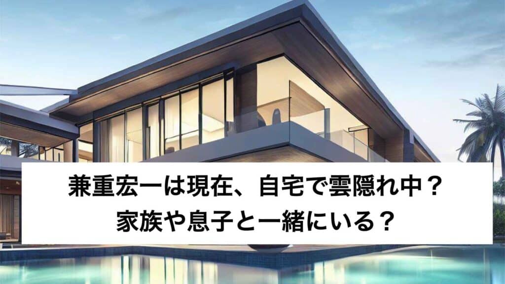 ‎兼重宏一は現在、自宅で雲隠れ中？家族や息子と一緒にいる？.