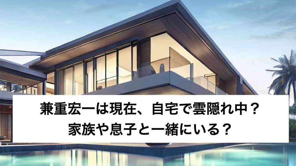 ‎兼重宏一は現在、自宅で雲隠れ中？家族や息子と一緒にいる？.