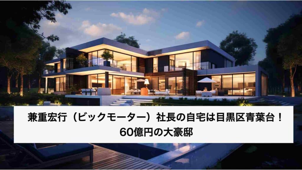 ‎兼重宏行（ビックモーター）社長の自宅は目黒区青葉台！60億円の大豪邸.