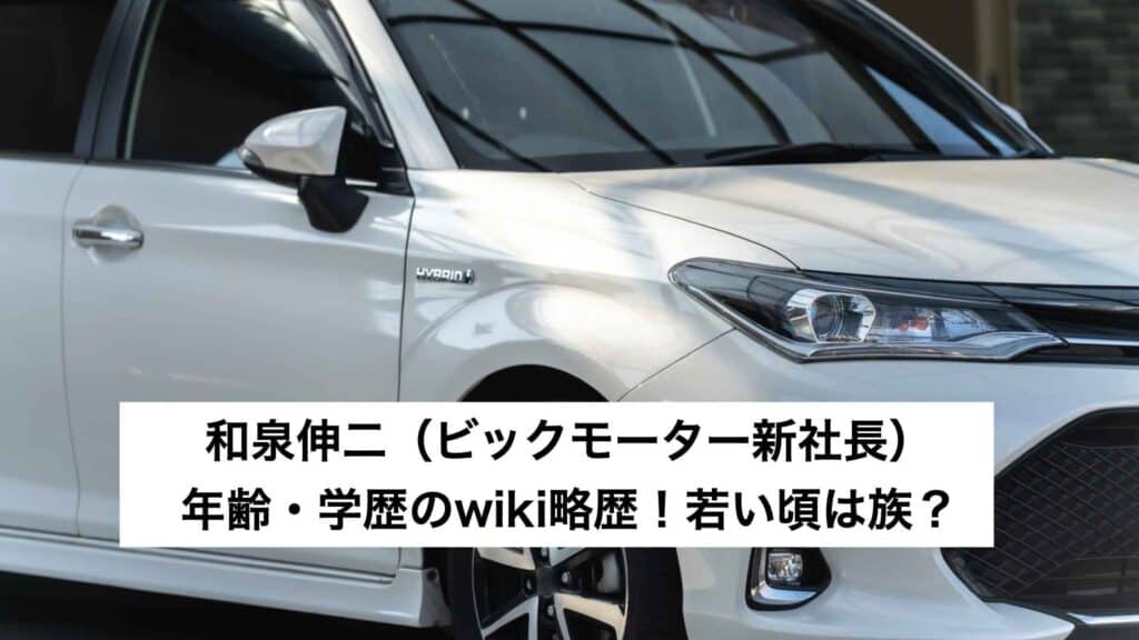 和泉伸二（ビックモーター新社長） 年齢・学歴のwiki略歴！若い頃は族？