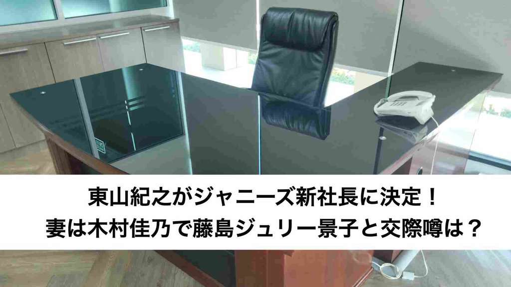 ‎東山紀之がジャニーズ新社長に決定！妻は木村佳乃で藤島ジュリー景子と交際噂は？