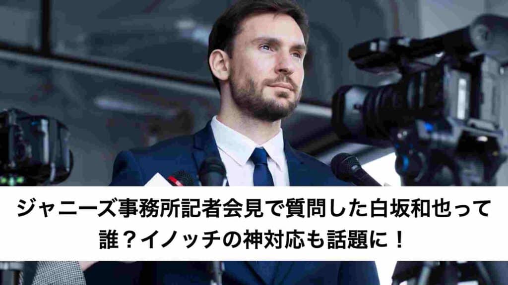 ジャニーズ事務所記者会見で質問した白坂和也って誰？イノッチの神対応も話題に！