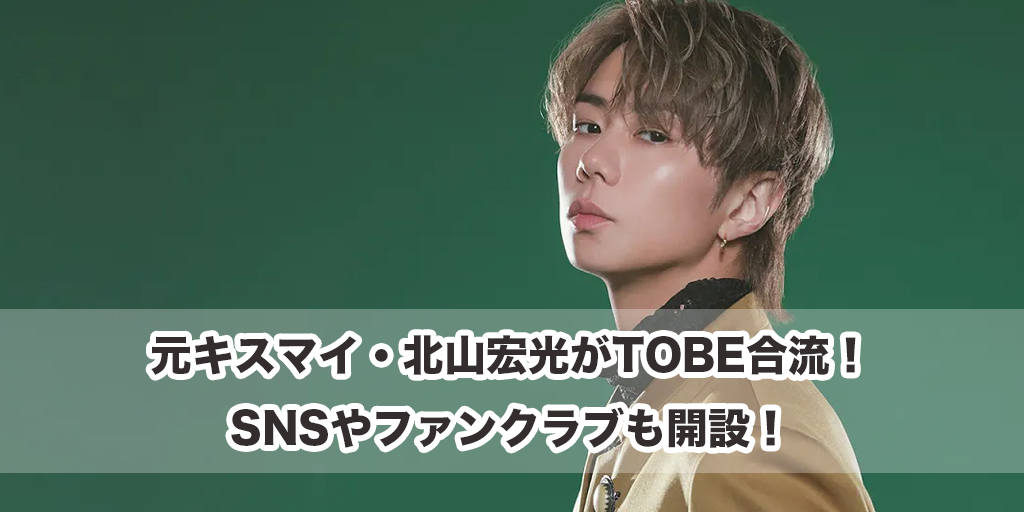 元キスマイ・北山宏光がTOBE合流！SNSやファンクラブも開設！