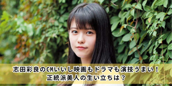 志田彩良のCMいいし映画もドラマも演技うまい！正統派美人の生い立ちは？