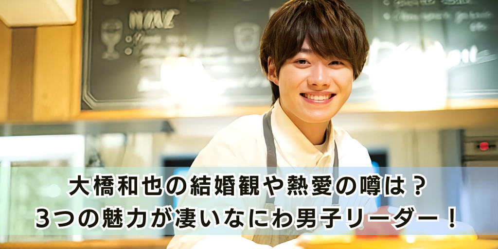 大橋和也の結婚観や熱愛の噂は？3つの魅力が凄いなにわ男子リーダー！