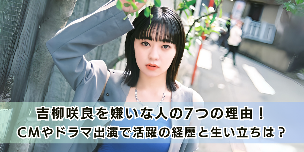 吉柳咲良を嫌いな人の7つの理由！CMやドラマ出演で活躍の経歴と生い立ちは？