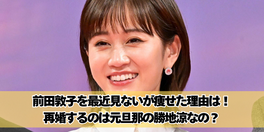 前田敦子を最近見ないが痩せた理由は？再婚するのは元旦那の勝地涼！