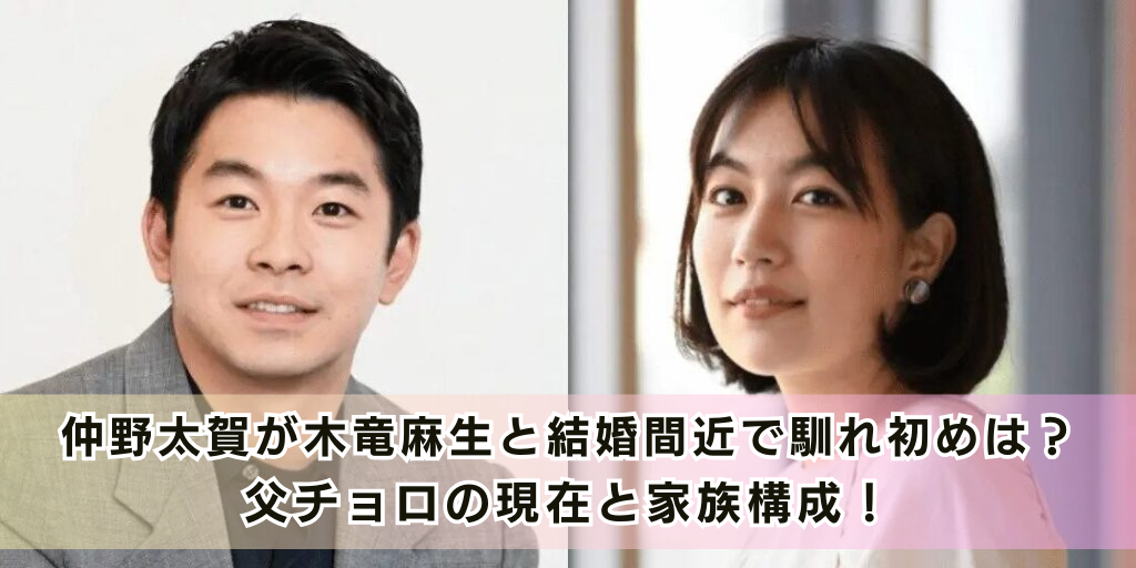 仲野太賀が木竜麻生と結婚間近で馴れ初めは？父チョロの現在と家族構成