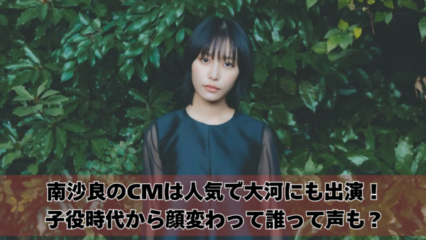 南沙良のCMは人気で大河にも出演！子役時代から顔変わって誰って声も？
