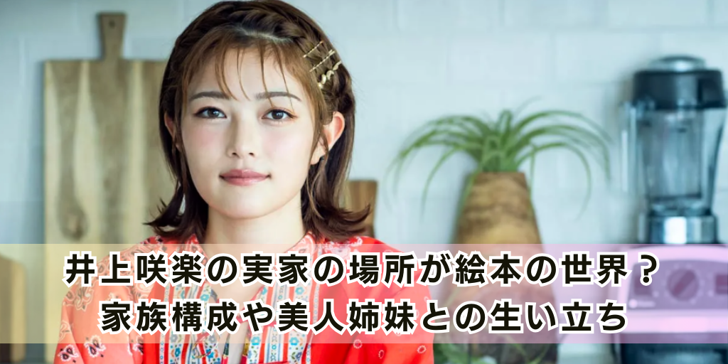 井上咲楽の実家の場所が絵本の世界？家族構成や美人姉妹との生い立ち