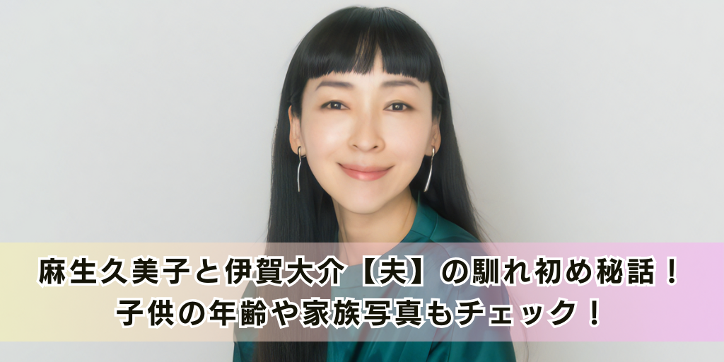 麻生久美子と伊賀大介【夫】の馴れ初め秘話！子供の年齢や家族写真もチェック！