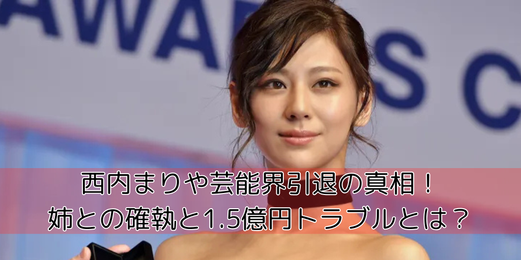 西内まりや芸能界引退の真相！姉との確執と1.5億円トラブルとは？