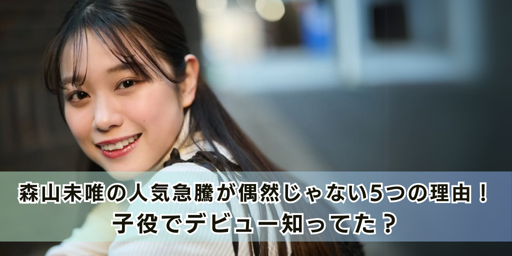 森山未唯の人気急騰が偶然じゃない5つの理由！子役でデビュー知ってた？