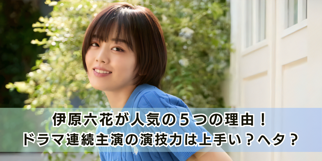 伊原六花が人気の５つの理由！ ドラマ連続主演の演技力は上手い？ヘタ？