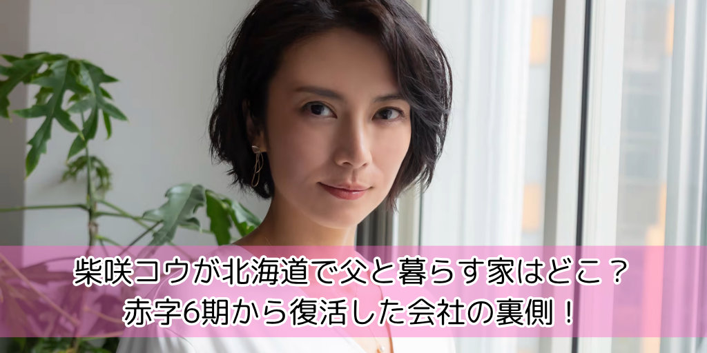 柴咲コウが北海道で父と暮らす家はどこ？赤字6期から復活した会社の裏側！
