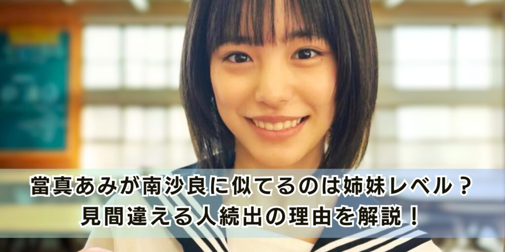 當真あみが南沙良に似てるのは姉妹レベル？見間違える人続出の理由を解説！