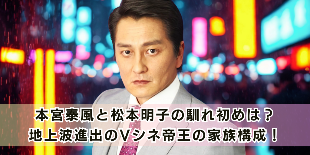 本宮泰風と松本明子の馴れ初めは？地上波進出のVシネ帝王の家族構成！