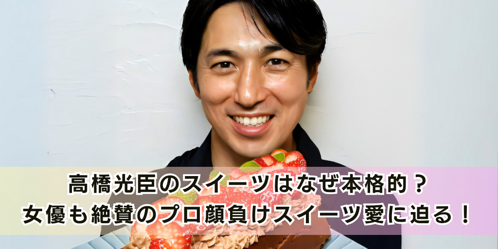 高橋光臣のスイーツはなぜ本格的？女優も絶賛のプロ顔負けスイーツ愛に迫る！