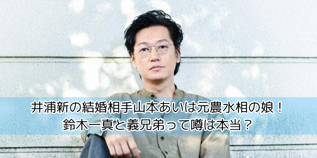 井浦新の結婚相手山本あいは元農水相の娘！鈴木一真と義兄弟って噂は本当？