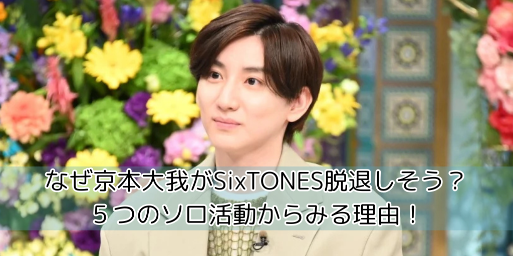 京本大我がSixTONES脱退しそう？ソロなぜ５つの活動からみる理由！