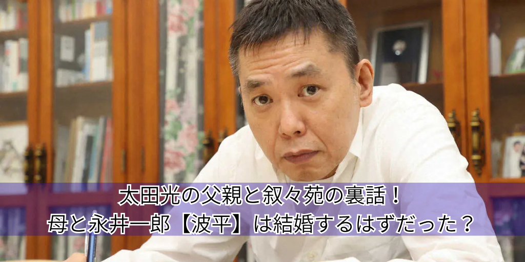太田光の父親と叙々苑の裏話！母と永井一郎【波平】は結婚するはずだった？