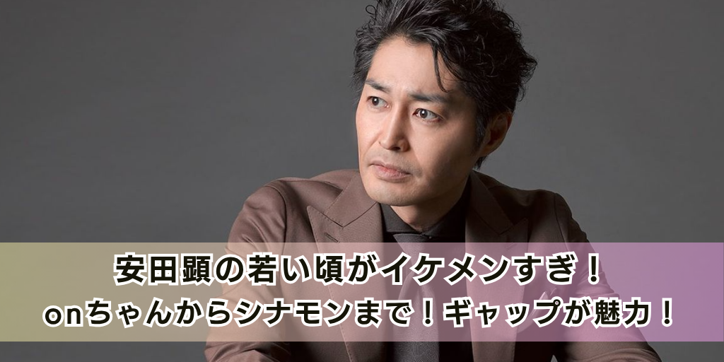 安田顕の若い頃がイケメンすぎ！onちゃんからシナモンまで！ギャップが魅力！