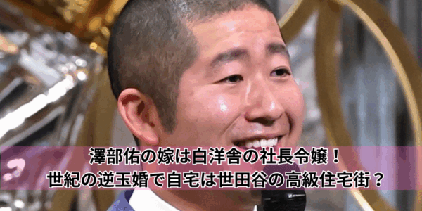 澤部佑の嫁は白洋舎の社長令嬢！世紀の逆玉婚で自宅は世田谷の高級住宅街？